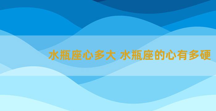 水瓶座心多大 水瓶座的心有多硬